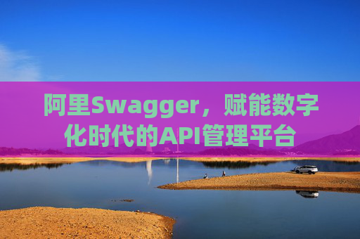 阿里Swagger,赋能数字化时代的API管理平台